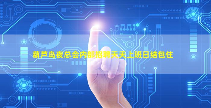 葫芦岛夜总会内部招聘天天上班日结包住